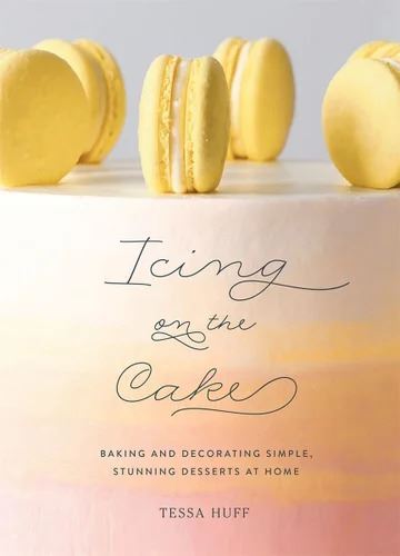 Tessa Huff Cookbook: Icing on the Cake Guide to Dessert & Layer Cake Decoration