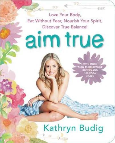 Kathryn Budig Book: Aim True - Yoga, Diet & Mindfulness Guide with 85+ Recipes